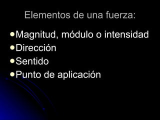Elementos de una fuerza: Magnitud, módulo o intensidad Dirección Sentido Punto de aplicación 