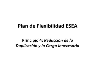Plan de Flexibilidad ESEA
Principio 4: Reducción de la
Duplicación y la Carga Innecesaria
 