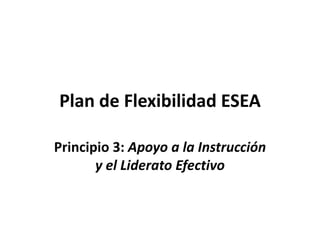 Plan de Flexibilidad ESEA
Principio 3: Apoyo a la Instrucción
y el Liderato Efectivo
 