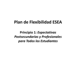 Plan de Flexibilidad ESEA
Principio 1: Expectativas
Postsecundarias y Profesionales
para Todos los Estudiantes
 
