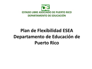 Plan de Flexibilidad ESEA
Departamento de Educación de
Puerto Rico
ESTADO LIBRE ASOCIADO DE PUERTO RICO
DEPARTAMENTO DE EDUCACIÓN
 
