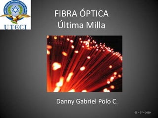 FIBRA ÓPTICA  Última Milla Danny Gabriel Polo C. 01 – 07 – 2010  
