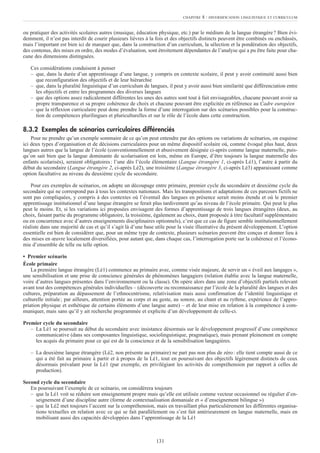ou pratiquer des activités scolaires autres (musique, éducation physique, etc.) par le médium de la langue étrangère? Bien évi-
demment, il n’est pas interdit de courir plusieurs lièvres à la fois et des objectifs distincts peuvent être combinés ou enchâssés,
mais l’important est bien ici de marquer que, dans la construction d’un curriculum, la sélection et la pondération des objectifs,
des contenus, des mises en ordre, des modes d’évaluation, sont étroitement dépendantes de l’analyse qui a pu être faite pour cha-
cune des dimensions distinguées.
Ces considérations conduisent à penser
– que, dans la durée d’un apprentissage d’une langue, y compris en contexte scolaire, il peut y avoir continuité aussi bien
que reconfiguration des objectifs et de leur hiérarchie
– que, dans la pluralité linguistique d’un curriculum de langues, il peut y avoir aussi bien similarité que différenciation entre
les objectifs et entre les programmes des diverses langues
– que des options assez radicalement différentes les unes des autres sont tout à fait envisageables, chacune pouvant avoir sa
propre transparence et sa propre cohérence de choix et chacune pouvant être explicitée en référence au Cadre européen
– que la réflexion curriculaire peut donc prendre la forme d’une interrogation sur des scénarios possibles pour la construc-
tion de compétences plurilingues et pluriculturelles et sur le rôle de l’école dans cette construction.
8.3.2 Exemples de scénarios curriculaires différenciés
Pour ne prendre qu’un exemple sommaire de ce qu’on peut entendre par des options ou variations de scénarios, on esquisse
ici deux types d’organisation et de décisions curriculaires pour un même dispositif scolaire où, comme évoqué plus haut, deux
langues autres que la langue de l’école (conventionnellement et abusivement désignée ci-après comme langue maternelle, puis-
qu’on sait bien que la langue dominante de scolarisation est loin, même en Europe, d’être toujours la langue maternelle des
enfants scolarisés), seraient obligatoires: l’une dès l’école élémentaire (Langue étrangère 1, ci-après Lé1), l’autre à partir du
début du secondaire (Langue étrangère 2, ci-après Lé2), une troisième (Langue étrangère 3, ci-après Lé3) apparaissant comme
option facultative au niveau du deuxième cycle du secondaire.
Pour ces exemples de scénarios, on adopte un découpage entre primaire, premier cycle du secondaire et deuxième cycle du
secondaire qui ne correspond pas à tous les contextes nationaux. Mais les transpositions et adaptations de ces parcours fictifs ne
sont pas compliquées, y compris à des contextes où l’éventail des langues en présence serait moins étendu et où le premier
apprentissage institutionnel d’une langue étrangère se ferait plus tardivement qu’au niveau de l’école primaire. Qui peut le plus
peut le moins. Et, si les variations ici proposées envisagent des formes d’apprentissage de trois langues étrangères (deux, au
choix, faisant partie du programme obligatoire, la troisième, également au choix, étant proposée à titre facultatif supplémentaire
ou en concurrence avec d’autres enseignements disciplinaires optionnels), c’est que ce cas de figure semble institutionnellement
réaliste dans une majorité de cas et qu’il s’agit là d’une base utile pour la visée illustrative du présent développement. L’option
essentielle est bien de considérer que, pour un même type de contexte, plusieurs scénarios peuvent être conçus et donner lieu à
des mises en œuvre localement diversifiées, pour autant que, dans chaque cas, l’interrogation porte sur la cohérence et l’écono-
mie d’ensemble de telle ou telle option.
• Premier scénario
École primaire
La première langue étrangère (Lé1) commence au primaire avec, comme visée majeure, de servir un « éveil aux langages »,
une sensibilisation et une prise de conscience générales de phénomènes langagiers (relation établie avec la langue maternelle,
voire d’autres langues présentes dans l’environnement ou la classe). On opère alors dans une zone d’objectifs partiels relevant
avant tout des compétences générales individuelles – (découverte ou reconnaissance par l’école de la pluralité des langues et des
cultures, préparation au dépassement de l’ethnocentrisme, relativisation mais aussi confirmation de l’identité linguistique et
culturelle initiale; par ailleurs, attention portée au corps et au geste, au sonore, au chant et au rythme, expérience de l’appro-
priation physique et esthétique de certains éléments d’une langue autre) – et de leur mise en relation à la compétence à com-
muniquer, mais sans qu’il y ait recherche programmée et explicite d’un développement de celle-ci.
Premier cycle du secondaire
– La Lé1 se poursuit au début du secondaire avec insistance désormais sur le développement progressif d’une compétence
communicative (dans ses composantes linguistique, sociolinguistique, pragmatique), mais prenant pleinement en compte
les acquis du primaire pour ce qui est de la conscience et de la sensibilisation langagières.
– La deuxième langue étrangère (Lé2, non présente au primaire) ne part pas non plus de zéro: elle tient compte aussi de ce
qui a été fait au primaire à partir et à propos de la Lé1, tout en poursuivant des objectifs légèrement distincts de ceux
désormais prévalant pour la Lé1 (par exemple, en privilégiant les activités de compréhension par rapport à celles de
production).
Second cycle du secondaire
En poursuivant l’exemple de ce scénario, on considérera toujours
– que la Lé1 voit se réduire son enseignement propre mais qu’elle est utilisée comme vecteur occasionnel ou régulier d’en-
seignement d’une discipline autre (forme de contextualisation domaniale et « d’enseignement bilingue »)
– que la Lé2 met toujours l’accent sur la compréhension, mais en travaillant plus particulièrement les différentes organisa-
tions textuelles en relation avec ce qui se fait parallèlement ou s’est fait antérieurement en langue maternelle, mais en
mobilisant aussi des capacités développées dans l’apprentissage de la Lé1
CHAPITRE 8 : DIVERSIFICATION LINGUISTIQUE ET CURRICULUM
131
 