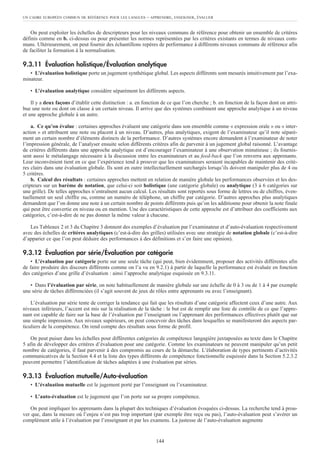 On peut exploiter les échelles de descripteurs pour les niveaux communs de référence pour obtenir un ensemble de critères
définis comme en b. ci-dessus ou pour présenter les normes représentées par les critères existants en termes de niveaux com-
muns. Ultérieurement, on peut fournir des échantillons repères de performance à différents niveaux communs de référence afin
de faciliter la formation à la normalisation.
9.3.11 Évaluation holistique/Évaluation analytique
• L’évaluation holistique porte un jugement synthétique global. Les aspects différents sont mesurés intuitivement par l’exa-
minateur.
• L’évaluation analytique considère séparément les différents aspects.
Il y a deux façons d’établir cette distinction : a. en fonction de ce que l’on cherche ; b. en fonction de la façon dont on attri-
bue une note ou dont on classe à un certain niveau. Il arrive que des systèmes combinent une approche analytique à un niveau
et une approche globale à un autre.
a. Ce qu’on évalue : certaines approches évaluent une catégorie dans son ensemble comme « expression orale » ou « inter-
action » et attribuent une note ou placent à un niveau. D’autres, plus analytiques, exigent de l’examinateur qu’il note séparé-
ment un certain nombre d’éléments distincts de la performance. D’autres systèmes encore demandent à l’examinateur de noter
l’impression générale, de l’analyser ensuite selon différents critères afin de parvenir à un jugement global raisonné. L’avantage
de critères différents dans une approche analytique est d’encourager l’examinateur à une observation minutieuse ; ils fournis-
sent aussi le métalangage nécessaire à la discussion entre les examinateurs et au feed-back que l’on renverra aux apprenants.
Leur inconvénient tient en ce que l’expérience tend à prouver que les examinateurs seraient incapables de maintenir des critè-
res clairs dans une évaluation globale. Ils sont en outre intellectuellement surchargés lorsqu’ils doivent manipuler plus de 4 ou
5 critères.
b. Calcul des résultats : certaines approches mettent en relation de manière globale les performances observées et les des-
cripteurs sur un barème de notation, que celui-ci soit holistique (une catégorie globale) ou analytique (3 à 6 catégories sur
une grille). De telles approches n’entraînent aucun calcul. Les résultats sont reportés sous forme de lettres ou de chiffres, éven-
tuellement un seul chiffre ou, comme un numéro de téléphone, un chiffre par catégorie. D’autres approches plus analytiques
demandent que l’on donne une note à un certain nombre de points différents puis qu’on les additionne pour obtenir la note finale
qui peut être convertie en niveau ou en mention. Une des caractéristiques de cette approche est d’attribuer des coefficients aux
catégories, c’est-à-dire de ne pas donner la même valeur à chacune.
Les Tableaux 2 et 3 du Chapitre 3 donnent des exemples d’évaluation par l’examinateur et d’auto-évaluation respectivement
avec des échelles de critères analytiques (c’est-à-dire des grilles) utilisées avec une stratégie de notation globale (c’est-à-dire
d’apparier ce que l’on peut déduire des performances à des définitions et s’en faire une opinion).
9.3.12 Évaluation par série/Évaluation par catégorie
• L’évaluation par catégorie porte sur une seule tâche (qui peut, bien évidemment, proposer des activités différentes afin
de faire produire des discours différents comme on l’a vu en 9.2.1) à partir de laquelle la performance est évaluée en fonction
des catégories d’une grille d’évaluation : ainsi l’approche analytique esquissée en 9.3.11.
• Dans l’évaluation par série, on note habituellement de manière globale sur une échelle de 0 à 3 ou de 1 à 4 par exemple
une série de tâches différenciées (il s’agit souvent de jeux de rôles entre apprenants ou avec l’enseignant).
L’évaluation par série tente de corriger la tendance qui fait que les résultats d’une catégorie affectent ceux d’une autre. Aux
niveaux inférieurs, l’accent est mis sur la réalisation de la tâche : le but est de remplir une liste de contrôle de ce que l’appre-
nant est capable de faire sur la base de l’évaluation par l’enseignant ou l’apprenant des performances effectives plutôt que sur
une simple impression. Aux niveaux supérieurs, on peut concevoir des tâches dans lesquelles se manifesteront des aspects par-
ticuliers de la compétence. On rend compte des résultats sous forme de profil.
On peut puiser dans les échelles pour différentes catégories de compétence langagière juxtaposées au texte dans le Chapitre
5 afin de développer des critères d’évaluation pour une catégorie. Comme les examinateurs ne peuvent manipuler qu’un petit
nombre de catégories, il faut parvenir à des compromis au cours de la démarche. L’élaboration de types pertinents d’activités
communicatives de la Section 4.4 et la liste des types différents de compétence fonctionnelle esquissée dans la Section 5.2.3.2
peuvent permettre l’identification de tâches adaptées à une évaluation par séries.
9.3.13 Évaluation mutuelle/Auto-évaluation
• L’évaluation mutuelle est le jugement porté par l’enseignant ou l’examinateur.
• L’auto-évaluation est le jugement que l’on porte sur sa propre compétence.
On peut impliquer les apprenants dans la plupart des techniques d’évaluation évoquées ci-dessus. La recherche tend à prou-
ver que, dans la mesure où l’enjeu n’est pas trop important (par exemple être reçu ou pas), l’auto-évaluation peut s’avérer un
complément utile à l’évaluation par l’enseignant et par les examens. La justesse de l’auto-évaluation augmente
UN CADRE EUROPÉEN COMMUN DE RÉFÉRENCE POUR LES LANGUES – APPRENDRE, ENSEIGNER, ÉVALUER
144
 