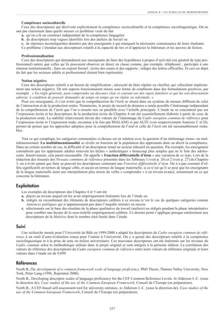 Compétence socioculturelle
Ceux des descripteurs qui décrivent explicitement la compétence socioculturelle et la compétence sociolinguistique. On ne
sait pas clairement dans quelle mesure ce problème vient du fait
a. qu’on a là un construct indépendant de la compétence langagière
b. de descripteurs trop vagues identifiés lors des ateliers de travail ou
c. de réponses inconséquentes données par des enseignants à qui manquait la nécessaire connaissance de leurs étudiants.
Ce problème s’étendait aux descripteurs relatifs à la capacité de lire et d’apprécier la littérature et les œuvres de fiction.
Professionnalisation
Ceux des descripteurs qui demandaient aux enseignants de faire des hypothèses à propos d’activités (en général de type pro-
fessionnel) autres que celles qu’ils pouvaient observer en direct en classe comme, par exemple, téléphoner ; participer à une
réunion institutionnelle ; faire un exposé formel ; écrire des essais et des rapports ; rédiger des lettres officielles. Et ceci en dépit
du fait que les secteurs adulte et professionnel étaient bien représentés.
Notion négative
Ceux des descripteurs relatifs à un besoin de simplification ; nécessité de faire répéter ou clarifier, qui véhiculent implicite-
ment une notion négative. De tels aspects fonctionnaient mieux sous forme de conditions dans des formulations positives, par
exemple : « En règle générale, peut comprendre un discours clair et courant sur des sujets familiers et qui lui soit directement
adressé, à condition de pouvoir demander de temps en temps qu’on répète ou reformule. »
Pour ces enseignants, il s’est avéré que la compréhension de l’écrit se situait dans un système de mesure différent de celui
de l’interaction et de la production orales. Néanmoins, le projet de recueil de données a rendu possible l’étalonnage indépendant
de la compréhension de l’écrit que l’on a ensuite mis en parallèle avec l’échelle principale. L’étude ne se concentrait pas sur
l’expression écrite et les descripteurs de la production écrite du Chapitre 4 ont été essentiellement élaborés à partir de ceux de
la production orale. La stabilité relativement élevée des valeurs de l’étalonnage du Cadre européen commun de référence pour
l’expression écrite et l’expression orale, reconnue à la fois par DIALANG et par ALTE (voir respectivement Annexes C et D),
permet de penser que les approches adoptées pour la compréhension de l’oral et celle de l’écrit ont été raisonnablement renta-
bles.
Tout ce qui complique les catégories commentées ci-dessus est en relation avec la question d’un étalonnage mono- ou mul-
tidimensionnel. La multidimensionnalité se révèle en fonction de la population des apprenants dont on décrit la compétence.
Dans un certain nombre de cas, la difficulté d’un descripteur tenait au secteur éducatif en question. Par exemple, les enseignants
considèrent que les apprenants adultes trouvent les tâches « authentiques » beaucoup plus simples que ne le font des adoles-
cents. Intuitivement, cela parait raisonnable. On appelle « Fonction différentielle d’item » une variation de ce type. Lors de la
rédaction des résumés des Niveaux communs de référence présentés dans les Tableaux 1 (voir p. 26) et 2 (voir p. 27) du Chapitre
3, on a évité autant que faire se pouvait les descripteurs contenant une Fonction différentielle d’item. On n’a pas constaté d’ef-
fets significatifs en termes de langue cible, et aucun en termes de langue maternelle, si ce n’est qu’il se peut que les enseignants
de la langue maternelle aient une interprétation plus stricte du verbe « comprendre » à un niveau avancé, notamment en ce qui
concerne la littérature.
Exploitation
Les exemples de descripteurs des Chapitre 4 et 5 ont été
a. placés au niveau auquel on les avait empiriquement étalonnés lors de l’étude ou
b. rédigés en recombinant des éléments de descripteurs calibrés à ce niveau (c’est le cas de quelques catégories comme
Annonces publiques qui n’apparaissaient pas dans l’enquête initiale) ou encore
c. sélectionnés sur la base des résultats de la phase qualitative du travail (ateliers) ou rédigés pendant la phase interprétative
pour combler une lacune de la sous-échelle empiriquement calibrée. Ce dernier point s’applique presque entièrement aux
descripteurs de la Maîtrise dont le nombre était limité dans l’étude.
Suivi
Une recherche menée pour l’Université de Bâle en 1999-2000 a adapté les descripteurs du Cadre européen commun de réfé-
rence à un outil d’auto-évaluation conçu pour l’entrée à l’université. On y a ajouté des descripteurs relatifs à la compétence
sociolinguistique et à la prise de note en milieu universitaire. Ces nouveaux descripteurs ont été étalonnés sur les niveaux du
Cadre commun selon la méthodologie utilisée dans le projet original et sont intégrés à la présente édition. La corrélation des
valeurs de référence des descripteurs du Cadre européen commun de référence entre leurs valeurs de référence originale et leurs
valeurs dans l’étude est de 0,899.
Références
North B.,The development of a common framework scale of language proficiency, PhD Thesis, Thames Valley University, New
York, Peter Lang (1996, Reprinted 2000).
North B., Developing descriptor scales of language proficiency for the CEF Common Reference Levels. In Alderson J.-C. (sous
la direction de), Case studies of the use of the Common European Framework, Conseil de l’Europe (en préparation).
North B., A CEF-based self-assessment tool for university entrance, in Alderson J.-C. (sous la direction de), Case studies of the
use of the Common European Framework, Conseil de l’Europe (en préparation).
ANNEXE B : LES ÉCHELLES DE DÉMONSTRATION
157
 
