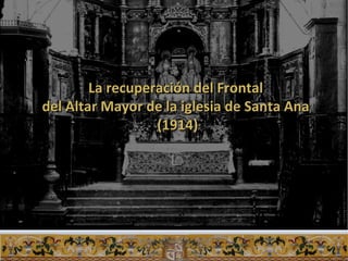 L
La recuperación del FrontalLa recuperación del Frontal
del Altar Mayor de la iglesia de Santa Anadel Altar Mayor de la iglesia de Santa Ana
(1914)(1914)
 