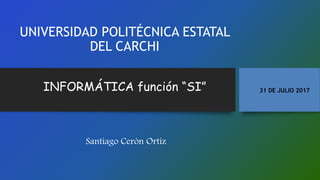 UNIVERSIDAD POLITÉCNICA ESTATAL
DEL CARCHI
Santiago Cerón Ortiz
INFORMÁTICA función “SI” 31 DE JULIO 2017
 