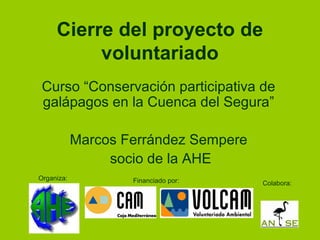 Cierre del proyecto de
voluntariado
Curso “Conservación participativa de
galápagos en la Cuenca del Segura”
Marcos Ferrández Sempere
socio de la AHE
Organiza: Financiado por: Colabora:
 