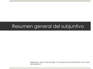 Resumen general del subjuntivo
Bibliografía: José P. Ruíz Campillo, “El concepto de no-declaración como valor
del subjuntivo”
 