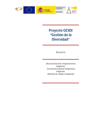 Proyecto GESDI
    “Gestión de la
     Diversidad”


             Resumen



Dirección General de Integración de los
              Inmigrantes.
 Secretaría de Estado de Inmigración y
               Emigración.
  Ministerio de Trabajo e Inmigración.
 