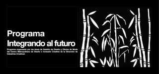 Programa
Integrando al futuro
Programa organizado por las áreas de Gestión de Diseño y Oficina de Moda
del Centro Metropolitano de Diseño e Inclusión Creativa de la Dirección de
Industrias Creativas
 