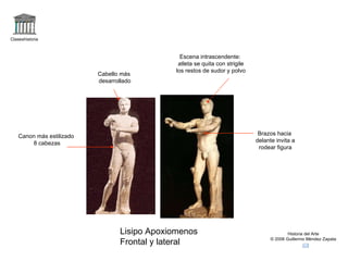 Claseshistoria Historia del Arte © 2006 Guillermo Méndez Zapata Lisipo Apoxiomenos Frontal y lateral Brazos hacia delante invita a rodear figura Escena intrascendente: atleta se quita con strigile los restos de sudor y polvo Canon más estilizado 8 cabezas Cabello más desarrollado 