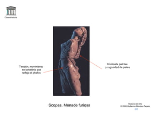Claseshistoria Historia del Arte © 2006 Guillermo Méndez Zapata Scopas. Ménade furiosa Tensión, movimiento en torbellino que refleja el phatos Contraste piel lisa y rugosidad de pieles 