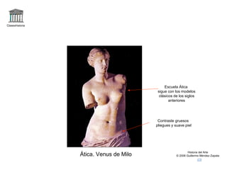 Claseshistoria Historia del Arte © 2006 Guillermo Méndez Zapata Ática. Venus de Milo Escuela Ática sigue con los modelos clásicos de los siglos anteriores Contraste gruesos pliegues y suave piel 