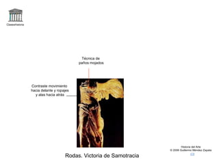 Claseshistoria Historia del Arte © 2006 Guillermo Méndez Zapata Rodas. Victoria de Samotracia Contraste movimiento hacia delante y ropajes y alas hacia atrás Técnica de paños mojados 