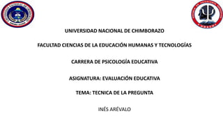 UNIVERSIDAD NACIONAL DE CHIMBORAZO
FACULTAD CIENCIAS DE LA EDUCACIÓN HUMANAS Y TECNOLOGÍAS
CARRERA DE PSICOLOGÍA EDUCATIVA
ASIGNATURA: EVALUACIÓN EDUCATIVA
TEMA: TECNICA DE LA PREGUNTA
INÉS ARÉVALO
 