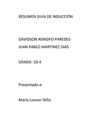 RESUMEN GUIA DE INDUCCIÓN
DAVIDSON RENGIFO PAREDES
JUAN PABLO MARTINEZ DIAS
GRADO :10-4
Presentado a:
María Leonor Niño
 