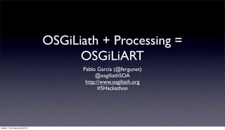 OSGiLiath + Processing =
                                  OSGiLiART
                                  Pablo García (@fergunet)
                                       @osgiliathSOA
                                   http://www.osgiliath.org
                                         #5Hackathon




lunes 11 de marzo de 2013
 