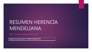 RESUMEN HERENCIA
MENDELIANA
PROF. MARÍA EUGENIA MUÑOZ JARA
Adaptación presentación Dr. Pablo Rodríguez Ruiz
 