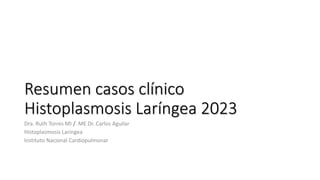 Resumen casos clínico
Histoplasmosis Laríngea 2023
Dra. Ruth Torres MI / ME Dr. Carlos Aguilar
Histoplasmosis Laríngea
Instituto Nacional Cardiopulmonar
 