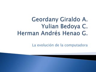 Geordany Giraldo A.Yulian Bedoya C.Herman Andrés Henao G. La evolución de la computadora 