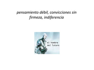 pensamiento débil, convicciones sin
      firmeza, indiferencia
 