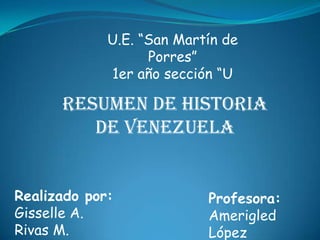 U.E. “San Martín de
Porres”
1er año sección “U
Resumen de historia
de Venezuela
Realizado por:
Gisselle A.
Rivas M.
Profesora:
Amerigled
López
 