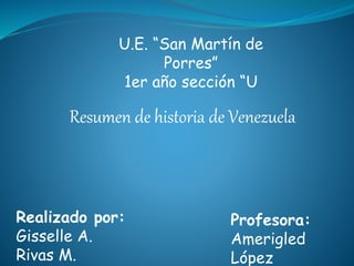 U.E. “San Martín de
Porres”
1er año sección “U
Resumen de historia de Venezuela
Realizado por:
Gisselle A.
Rivas M.
Profesora:
Amerigled
López
 