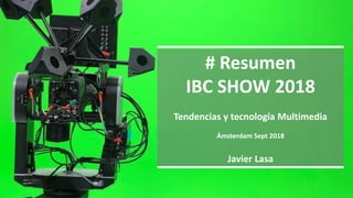 # Resumen
IBC SHOW 2018
Tendencias y tecnología Multimedia
Ámsterdam Sept 2018
Javier Lasa
 