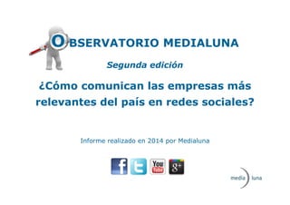 O BSERVATORIO MEDIALUNA
Segunda edición
¿Cómo comunican las empresas más
relevantes del país en redes sociales?
Informe realizado en 2014 por Medialuna
 
