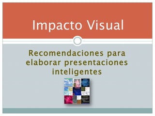 Impacto Visual

 Recomendaciones para
elaborar presentaciones
      inteligentes
 