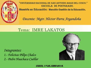 Tema: IMRE LAKATOS
Docente:Docente: Mgtr. Héctor Parra ArgandoñaMgtr. Héctor Parra Argandoña
 