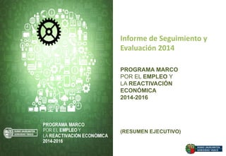 (RESUMEN EJECUTIVO)
Informe  de  Seguimiento  y  
Evaluación  2014  
  
PROGRAMA MARCO
POR EL EMPLEO Y
LA REACTIVACIÓN
ECONÓMICA
2014-2016
 