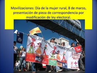 Movilizaciones: Día de la mujer rural, 8 de marzo, presentación de pieza de correspondencia por modificación de ley electoral.   