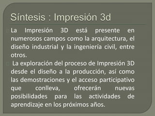La Impresión 3D está presente en 
numerosos campos como la arquitectura, el 
diseño industrial y la ingeniería civil, entr...