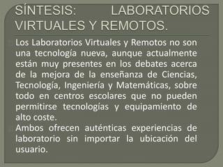 Los Laboratorios Virtuales y Remotos no son 
una tecnología nueva, aunque actualmente 
están muy presentes en los debates ...