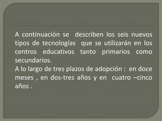 A continuación se describen los seis nuevos 
tipos de tecnologías que se utilizarán en los 
centros educativos tanto prima...