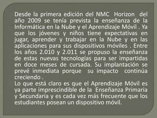 Desde la primera edición del NMC Horizon del 
año 2009 se tenía prevista la enseñanza de la 
Informática en la Nube y el A...