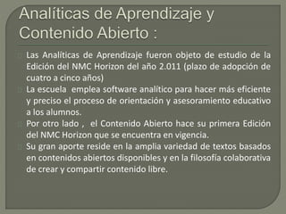 Las Analíticas de Aprendizaje fueron objeto de estudio de la 
Edición del NMC Horizon del año 2.011 (plazo de adopción de ...