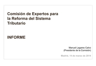 Comisión de Expertos para la Reforma del Sistema Tributario INFORME 
Manuel Lagares Calvo (Presidente de la Comisión) Madrid, 14 de marzo de 2014  