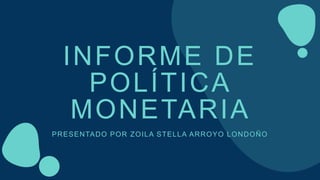 INFORME DE
POLÍTICA
MONETARIA
PRESENTADO POR ZOILA STELLA ARROYO LONDOÑO
 