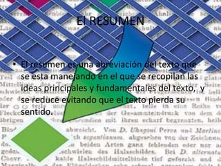 El RESUMEN
• El resumen es una abreviación del texto que
se esta manejando en el que se recopilan las
ideas principales y fundamentales del texto, y
se reduce evitando que el texto pierda su
sentido.
 