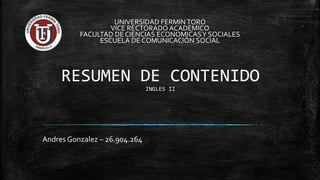 RESUMEN DE CONTENIDO
INGLES II
Andres Gonzalez – 26.904.264
UNIVERSIDAD FERMINTORO
VICE RECTORADO ACADEMICO
FACULTAD DE CIENCIAS ECONOMICASY SOCIALES
ESCUELA DE COMUNICACIÓN SOCIAL
 