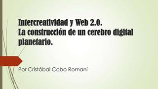 Intercreatividad y Web 2.0.
La construcción de un cerebro digital
planetario.
Por Cristóbal Cobo Romaní

 