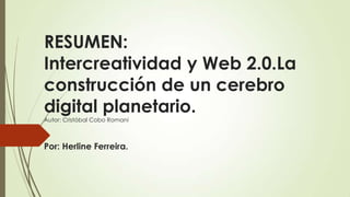 RESUMEN:
Intercreatividad y Web 2.0.La
construcción de un cerebro
digital planetario.
Autor: Cristóbal Cobo Romaní

Por: Herline Ferreira.

 