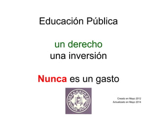 Educación Pública
un derecho
una inversión
Nunca es un gasto
Creado en Mayo 2012
Actualizado en Mayo 2014
 