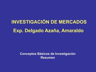 INVESTIGACIÓN DE MERCADOS
Exp. Delgado Azaña, Amaraldo



  Conceptos Básicos de Investigación
              Resumen
 