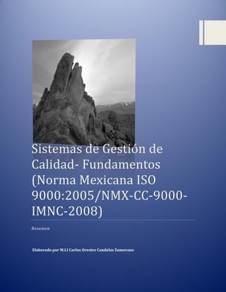 Sistemas de Gestión de
Calidad- Fundamentós
(Nórma Mexicana ISO
9000:2005/NMX-CC-9000IMNC-2008)
Resumen

Elaborado por M.I.I Carlos Orestes Candelas Zamorano

0

 