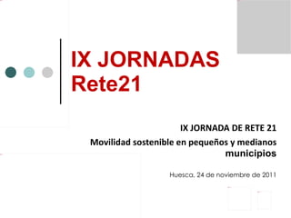 IX JORNADAS Rete21 IX JORNADA DE RETE 21 Movilidad sostenible en pequeños y medianos  municipios Huesca, 24 de noviembre de 2011 