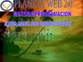 PLANETA WEB 2.0 MATERIA:PROGRAMACION ALUMNA:JAHAIRA ANAHI RODRIGUEZ RESENDIZ subtemas de 2.1 ala 2.7 